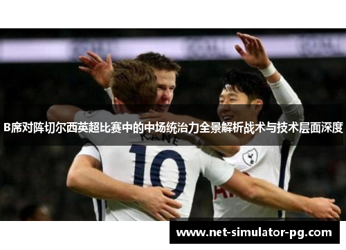 B席对阵切尔西英超比赛中的中场统治力全景解析战术与技术层面深度
