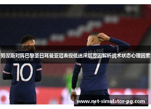 努涅斯对阵巴黎圣日耳曼亚冠表现低迷深层原因解析战术状态心理因素