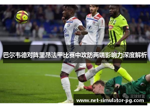 巴尔韦德对阵里昂法甲比赛中攻防两端影响力深度解析 巴尔韦德对阵里昂法甲比赛中攻防两端影响力深度解析