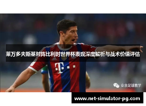 莱万多夫斯基对阵比利时世界杯表现深度解析与战术价值评估 莱万多夫斯基对阵比利时世界杯表现深度解析与战术价值评估