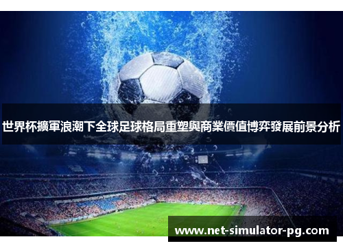 世界杯擴軍浪潮下全球足球格局重塑與商業價值博弈發展前景分析 世界杯擴軍浪潮下全球足球格局重塑與商業價值博弈發展前景分析