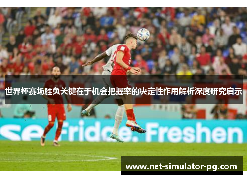 世界杯赛场胜负关键在于机会把握率的决定性作用解析深度研究启示