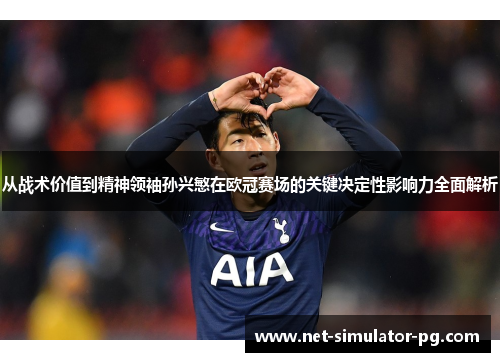 从战术价值到精神领袖孙兴慜在欧冠赛场的关键决定性影响力全面解析