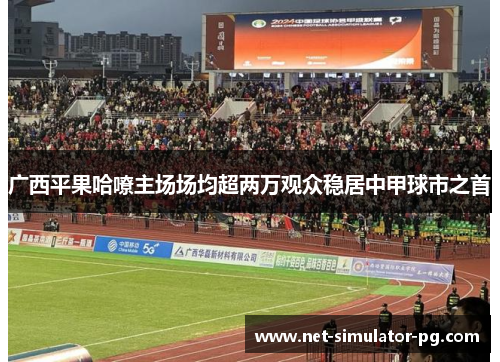 广西平果哈嘹主场场均超两万观众稳居中甲球市之首 广西平果哈嘹主场场均超两万观众稳居中甲球市之首
