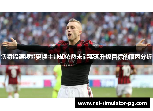 沃特福德频繁更换主帅却依然未能实现升级目标的原因分析 沃特福德频繁更换主帅却依然未能实现升级目标的原因分析