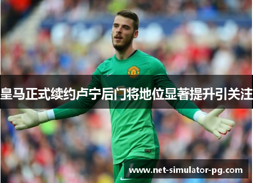 皇马正式续约卢宁后门将地位显著提升引关注 皇马正式续约卢宁后门将地位显著提升引关注