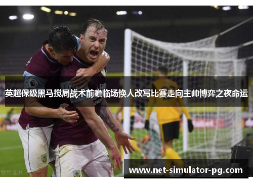 英超保级黑马搅局战术前瞻临场换人改写比赛走向主帅博弈之夜命运 英超保级黑马搅局战术前瞻临场换人改写比赛走向主帅博弈之夜命运