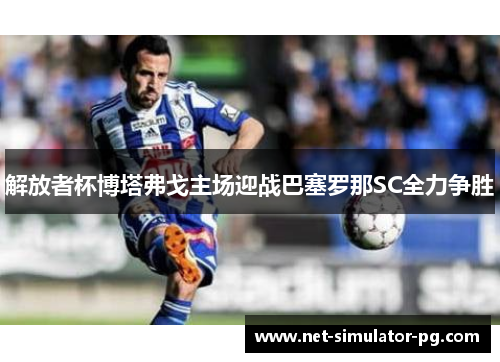 解放者杯博塔弗戈主场迎战巴塞罗那SC全力争胜