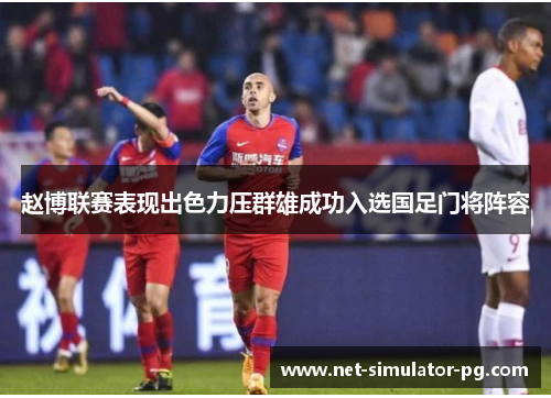 赵博联赛表现出色力压群雄成功入选国足门将阵容 赵博联赛表现出色力压群雄成功入选国足门将阵容