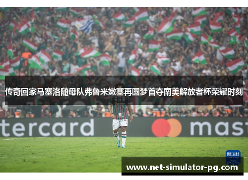 传奇回家马塞洛随母队弗鲁米嫩塞再圆梦首夺南美解放者杯荣耀时刻