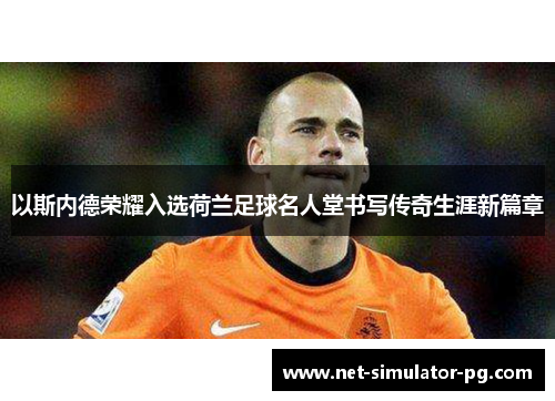 以斯内德荣耀入选荷兰足球名人堂书写传奇生涯新篇章