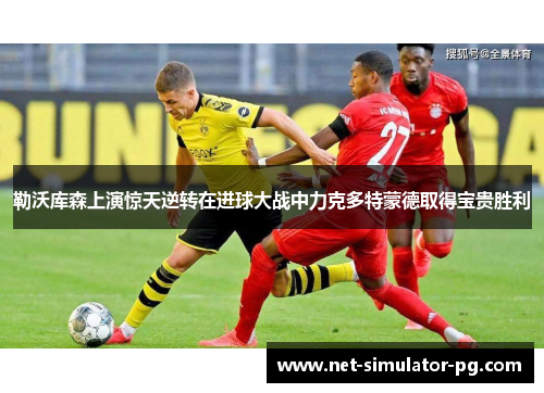 勒沃库森上演惊天逆转在进球大战中力克多特蒙德取得宝贵胜利