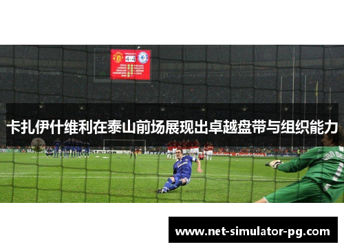 卡扎伊什维利在泰山前场展现出卓越盘带与组织能力