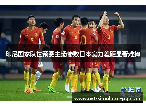 印尼国家队世预赛主场惨败日本实力差距显著难掩