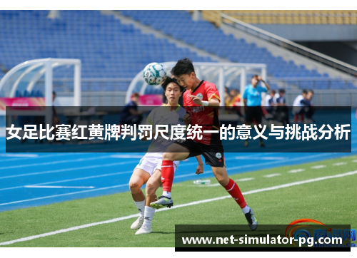 女足比赛红黄牌判罚尺度统一的意义与挑战分析