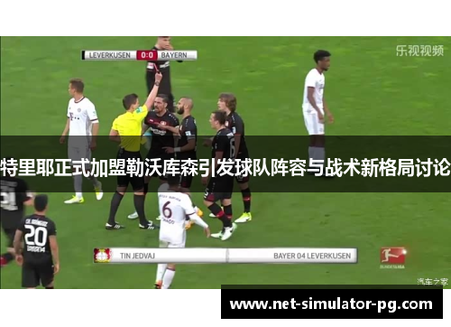 特里耶正式加盟勒沃库森引发球队阵容与战术新格局讨论