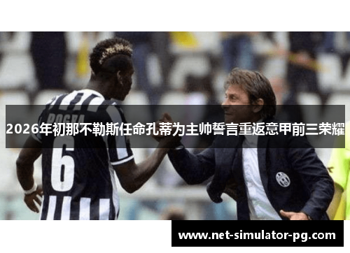 2026年初那不勒斯任命孔蒂为主帅誓言重返意甲前三荣耀 2026年初那不勒斯任命孔蒂为主帅誓言重返意甲前三荣耀