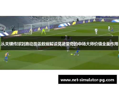 从关键传球到跑动覆盖数据解读莫德里奇的中场大师价值全面作用 从关键传球到跑动覆盖数据解读莫德里奇的中场大师价值全面作用