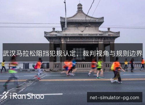 武汉马拉松阻挡犯规认定,裁判视角与规则边界 武汉马拉松阻挡犯规认定,裁判视角与规则边界