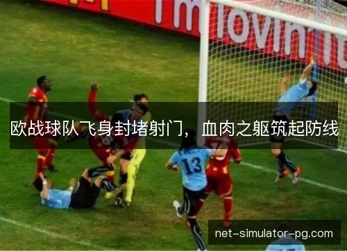 欧战球队飞身封堵射门，血肉之躯筑起防线