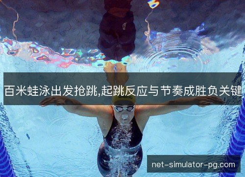 百米蛙泳出发抢跳,起跳反应与节奏成胜负关键 百米蛙泳出发抢跳,起跳反应与节奏成胜负关键