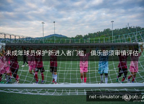 未成年球员保护新进入者门槛,俱乐部须审慎评估 未成年球员保护新进入者门槛,俱乐部须审慎评估