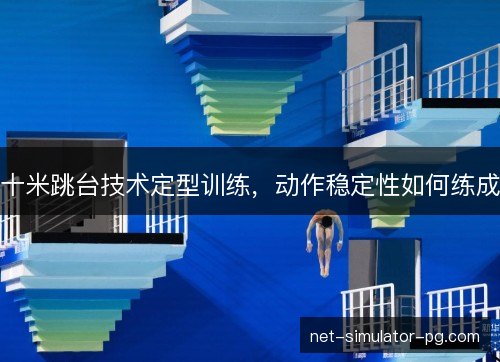 十米跳台技术定型训练,动作稳定性如何练成 十米跳台技术定型训练,动作稳定性如何练成